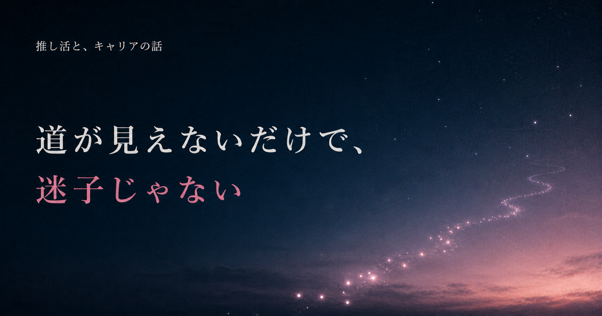 道が見えないだけで、迷子じゃない｜推し活と、キャリアの話