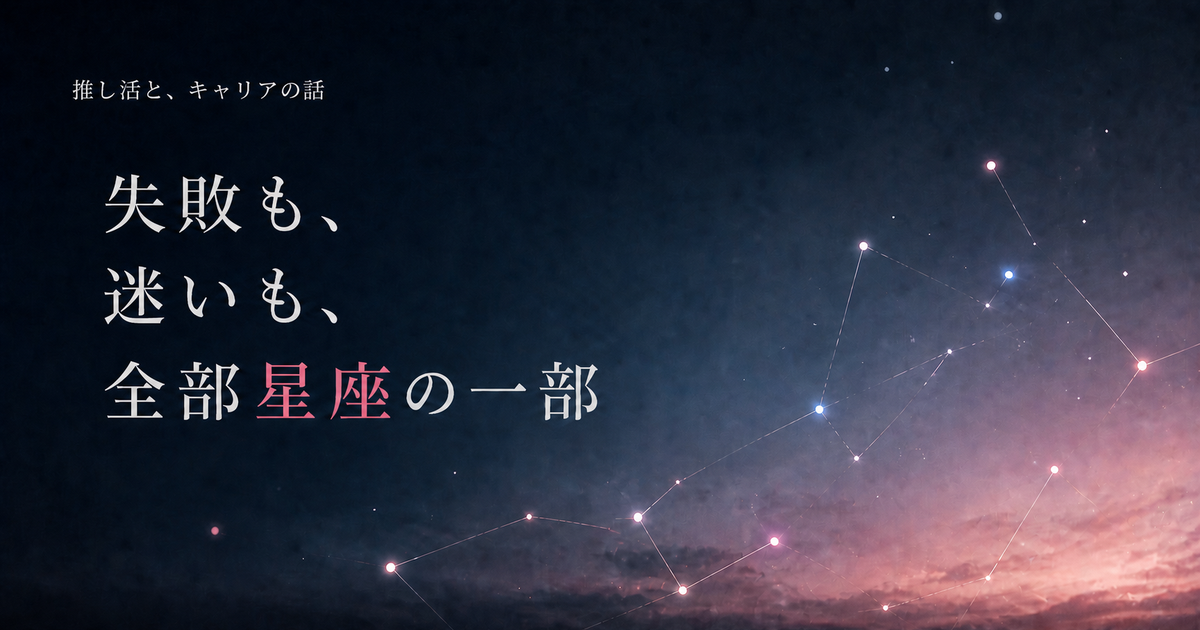 失敗も、迷いも、全部星座の一部｜推し活と、キャリアの話